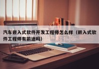 汽车嵌入式软件开发工程师怎么样（嵌入式软件工程师有前途吗）