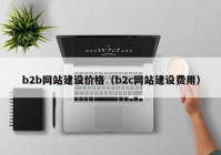 b2b网站建设价格（b2c网站建设费用）